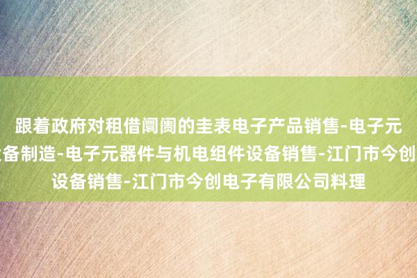 跟着政府对租借阛阓的圭表电子产品销售-电子元器件与机电组件设备制造-电子元器件与机电组件设备销售-江门市今创电子有限公司料理