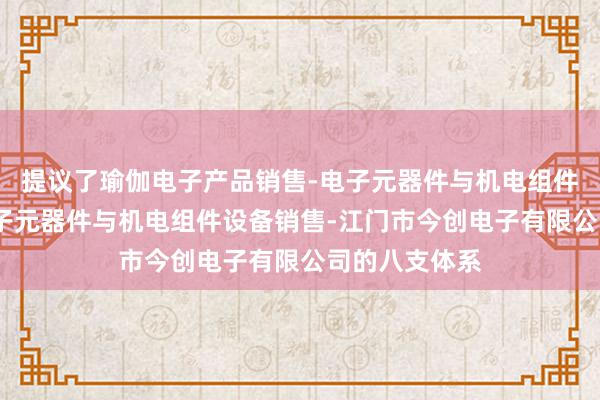 提议了瑜伽电子产品销售-电子元器件与机电组件设备制造-电子元器件与机电组件设备销售-江门市今创电子有限公司的八支体系