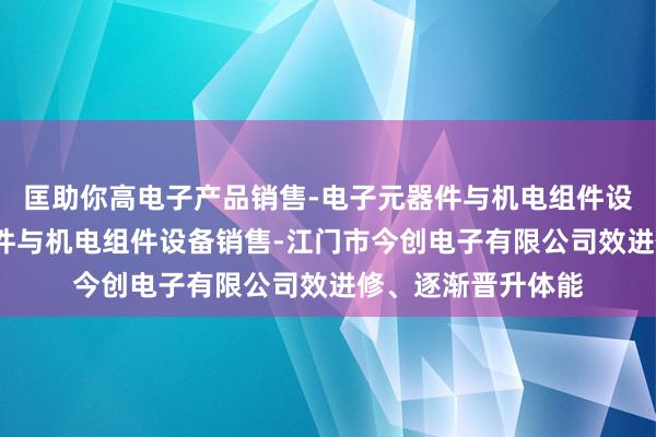 匡助你高电子产品销售-电子元器件与机电组件设备制造-电子元器件与机电组件设备销售-江门市今创电子有限公司效进修、逐渐晋升体能