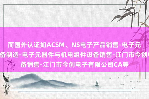 而国外认证如ACSM、NS电子产品销售-电子元器件与机电组件设备制造-电子元器件与机电组件设备销售-江门市今创电子有限公司CA等