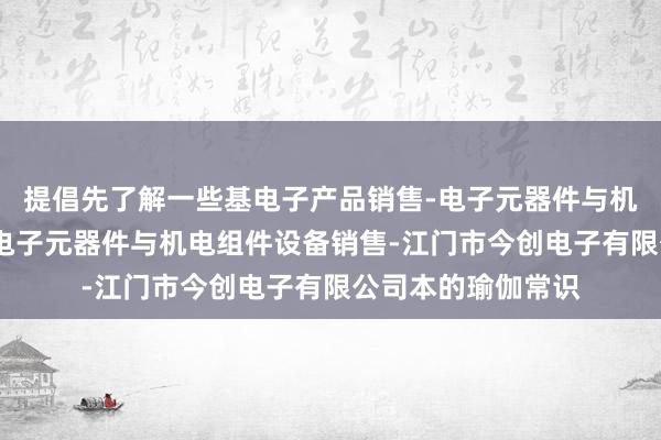 提倡先了解一些基电子产品销售-电子元器件与机电组件设备制造-电子元器件与机电组件设备销售-江门市今创电子有限公司本的瑜伽常识