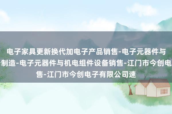 电子家具更新换代加电子产品销售-电子元器件与机电组件设备制造-电子元器件与机电组件设备销售-江门市今创电子有限公司速