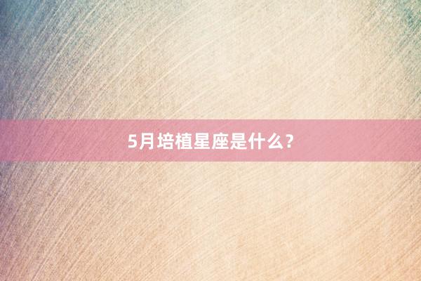 5月培植星座是什么？
