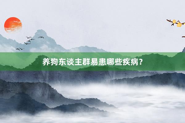 养狗东谈主群易患哪些疾病？