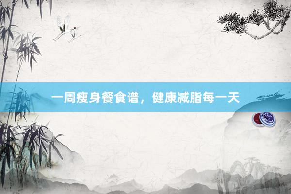 一周瘦身餐食谱，健康减脂每一天